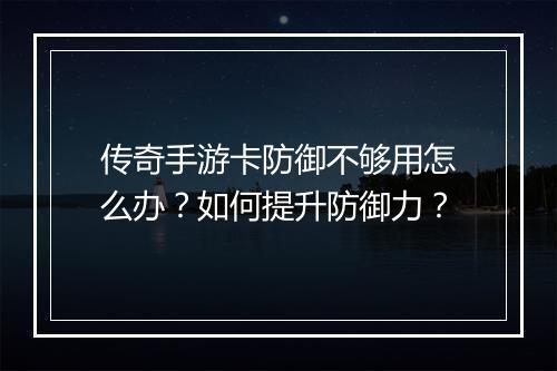 传奇手游卡防御不够用怎么办？如何提升防御力？