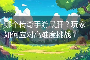 哪个传奇手游最肝？玩家如何应对高难度挑战？