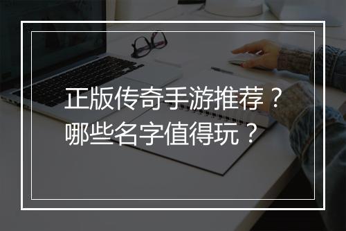 正版传奇手游推荐？哪些名字值得玩？