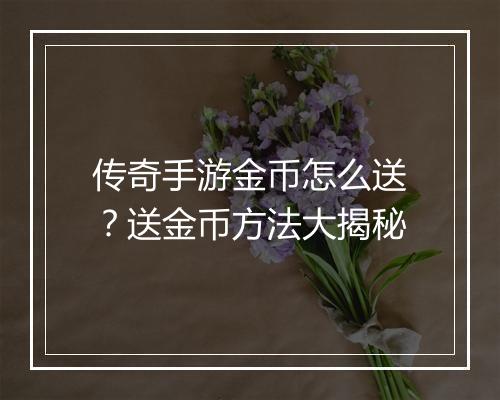 传奇手游金币怎么送？送金币方法大揭秘