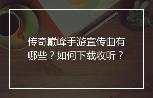 传奇巅峰手游宣传曲有哪些？如何下载收听？