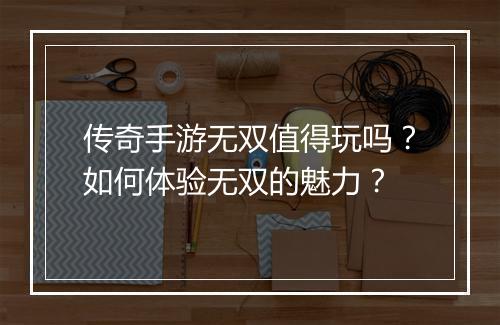传奇手游无双值得玩吗？如何体验无双的魅力？