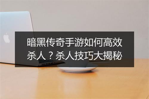 暗黑传奇手游如何高效杀人？杀人技巧大揭秘