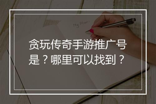 贪玩传奇手游推广号是？哪里可以找到？