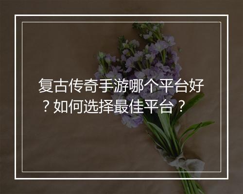 复古传奇手游哪个平台好？如何选择最佳平台？