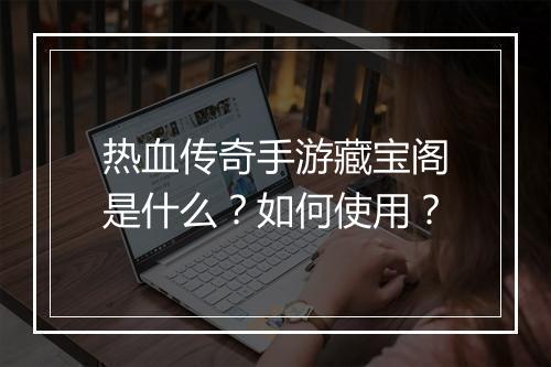 热血传奇手游藏宝阁是什么？如何使用？