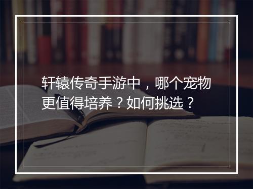轩辕传奇手游中，哪个宠物更值得培养？如何挑选？