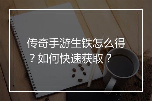 传奇手游生铁怎么得？如何快速获取？