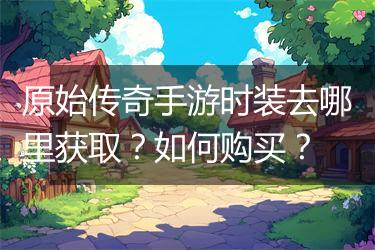 原始传奇手游时装去哪里获取？如何购买？