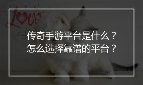 传奇手游平台是什么？怎么选择靠谱的平台？
