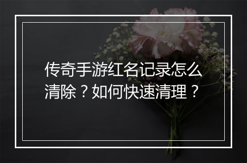 传奇手游红名记录怎么清除？如何快速清理？