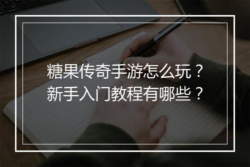 糖果传奇手游怎么玩？新手入门教程有哪些？