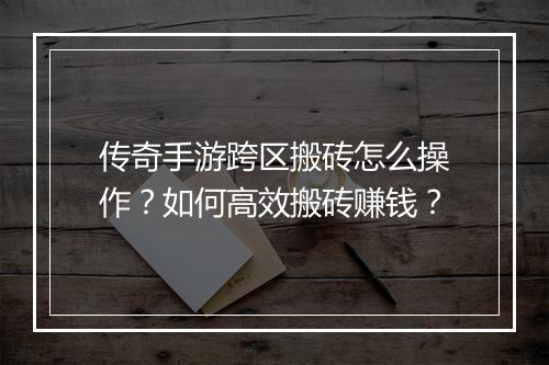 传奇手游跨区搬砖怎么操作？如何高效搬砖赚钱？