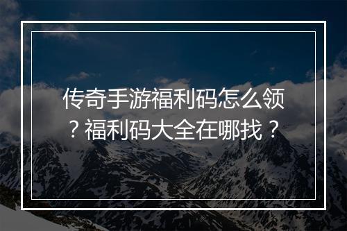 传奇手游福利码怎么领？福利码大全在哪找？