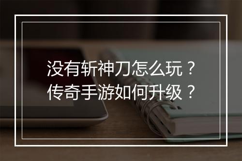 没有斩神刀怎么玩？传奇手游如何升级？