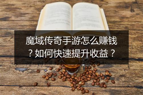 魔域传奇手游怎么赚钱？如何快速提升收益？