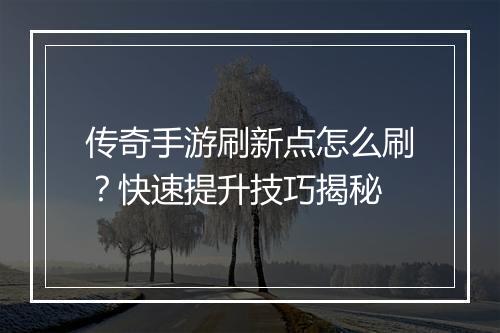 传奇手游刷新点怎么刷？快速提升技巧揭秘