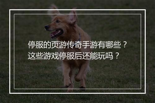 停服的页游传奇手游有哪些？这些游戏停服后还能玩吗？
