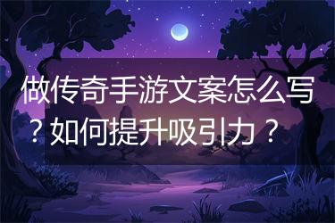 做传奇手游文案怎么写？如何提升吸引力？