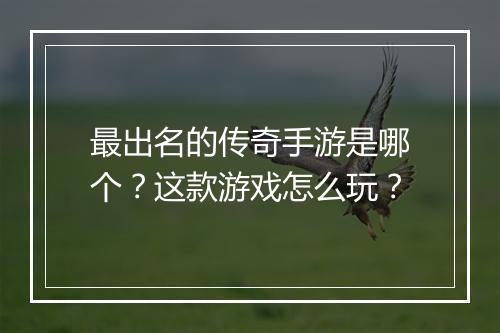 最出名的传奇手游是哪个？这款游戏怎么玩？