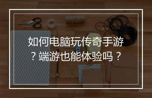 如何电脑玩传奇手游？端游也能体验吗？