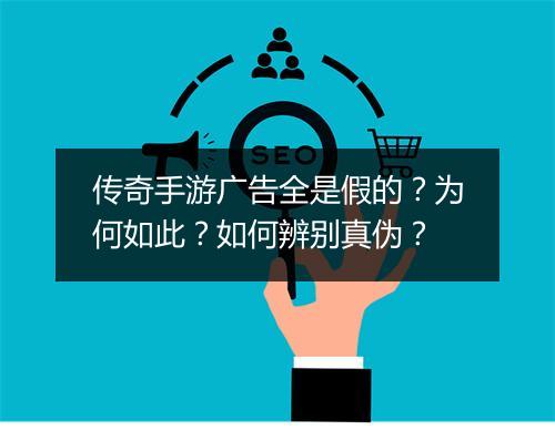 传奇手游广告全是假的？为何如此？如何辨别真伪？