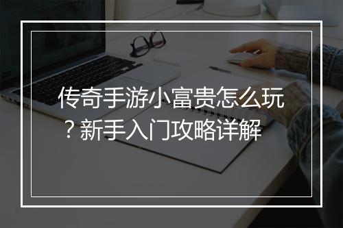 传奇手游小富贵怎么玩？新手入门攻略详解