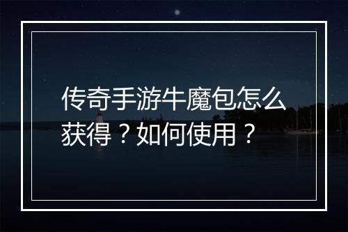 传奇手游牛魔包怎么获得？如何使用？