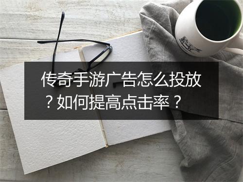 传奇手游广告怎么投放?如何提高点击率?
