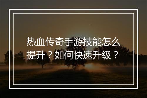 热血传奇手游技能怎么提升？如何快速升级？