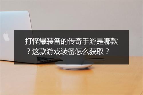 打怪爆装备的传奇手游是哪款？这款游戏装备怎么获取？
