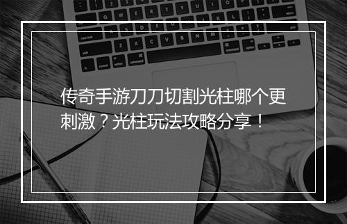 传奇手游刀刀切割光柱哪个更刺激？光柱玩法攻略分享！