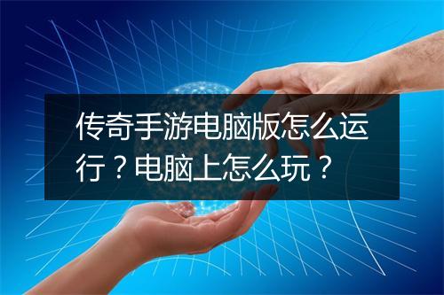 传奇手游电脑版怎么运行？电脑上怎么玩？