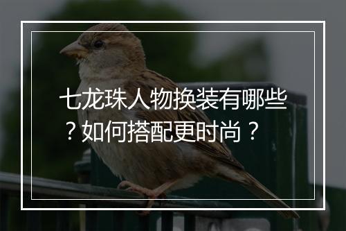 七龙珠人物换装有哪些？如何搭配更时尚？