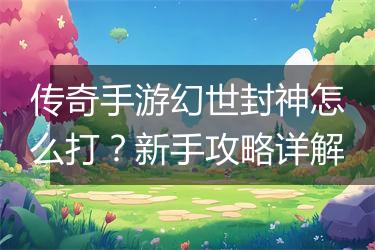 传奇手游幻世封神怎么打？新手攻略详解