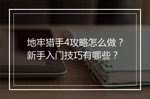 地牢猎手4攻略怎么做？新手入门技巧有哪些？