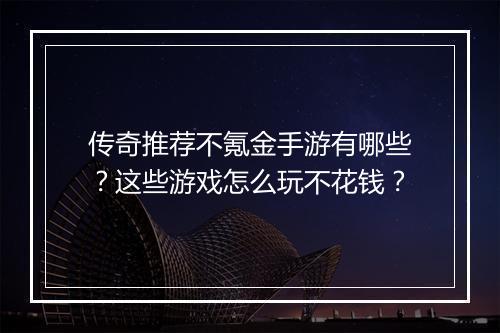 传奇推荐不氪金手游有哪些？这些游戏怎么玩不花钱？