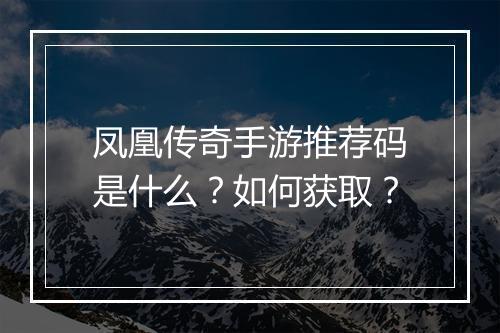 凤凰传奇手游推荐码是什么？如何获取？