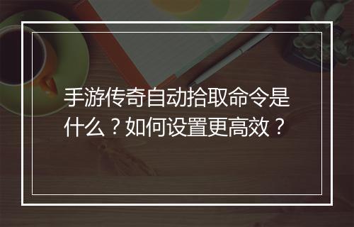 手游传奇自动拾取命令是什么？如何设置更高效？