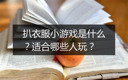 扒衣服小游戏是什么？适合哪些人玩？