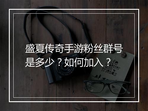 盛夏传奇手游粉丝群号是多少？如何加入？