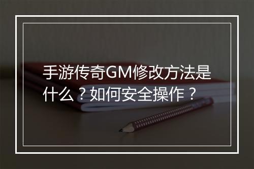 手游传奇GM修改方法是什么？如何安全操作？