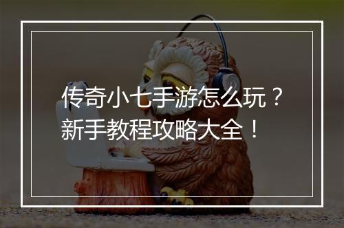 传奇小七手游怎么玩？新手教程攻略大全！