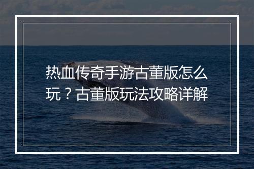 热血传奇手游古董版怎么玩？古董版玩法攻略详解