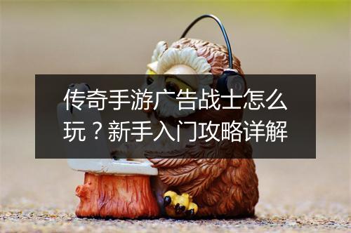 传奇手游广告战士怎么玩？新手入门攻略详解