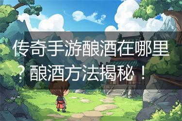 传奇手游酿酒在哪里？酿酒方法揭秘！