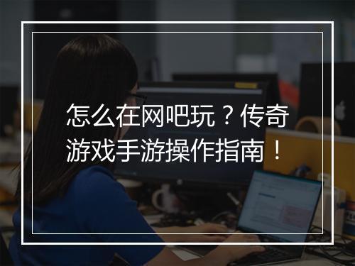 怎么在网吧玩？传奇游戏手游操作指南！