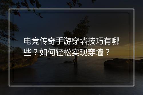 电竞传奇手游穿墙技巧有哪些？如何轻松实现穿墙？