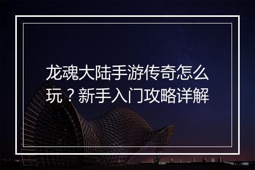 龙魂大陆手游传奇怎么玩？新手入门攻略详解