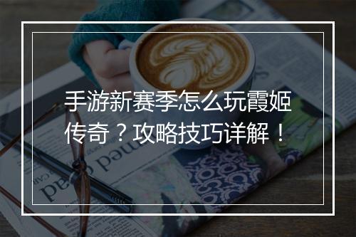 手游新赛季怎么玩霞姬传奇？攻略技巧详解！